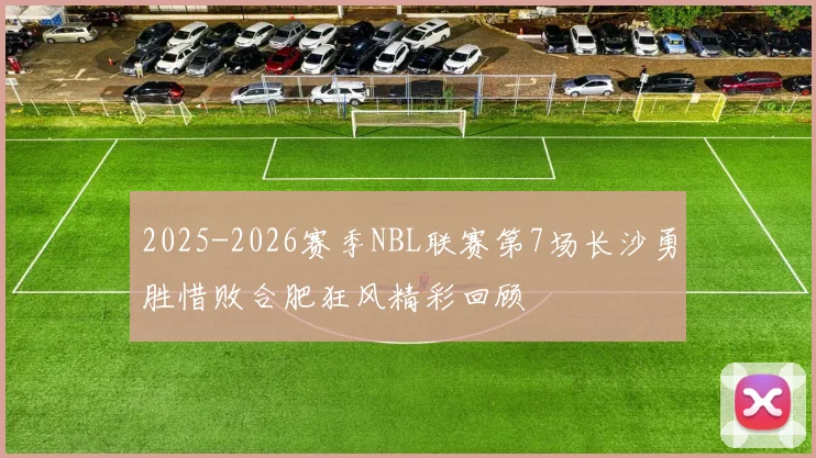 2025-2026赛季NBL联赛第7场长沙勇胜惜败合肥狂风精彩回顾