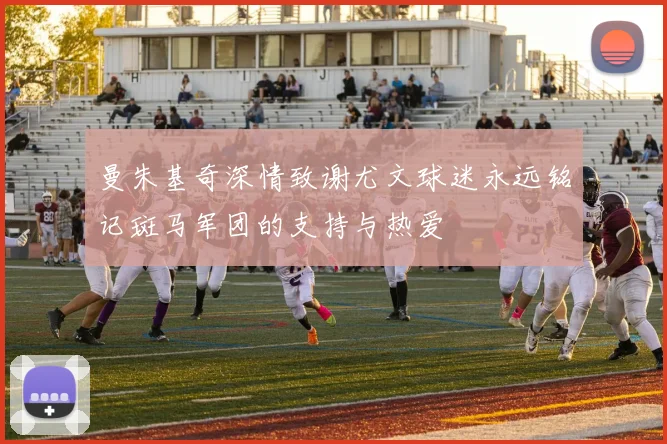 曼朱基奇深情致谢尤文球迷永远铭记斑马军团的支持与热爱