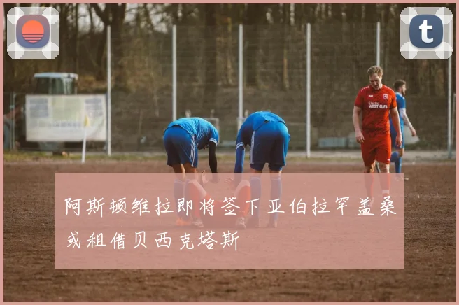 阿斯顿维拉即将签下亚伯拉罕盖桑或租借贝西克塔斯