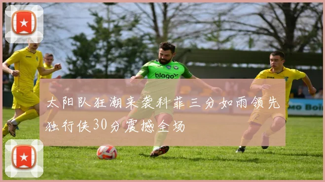 太阳队狂潮来袭科菲三分如雨领先独行侠30分震撼全场
