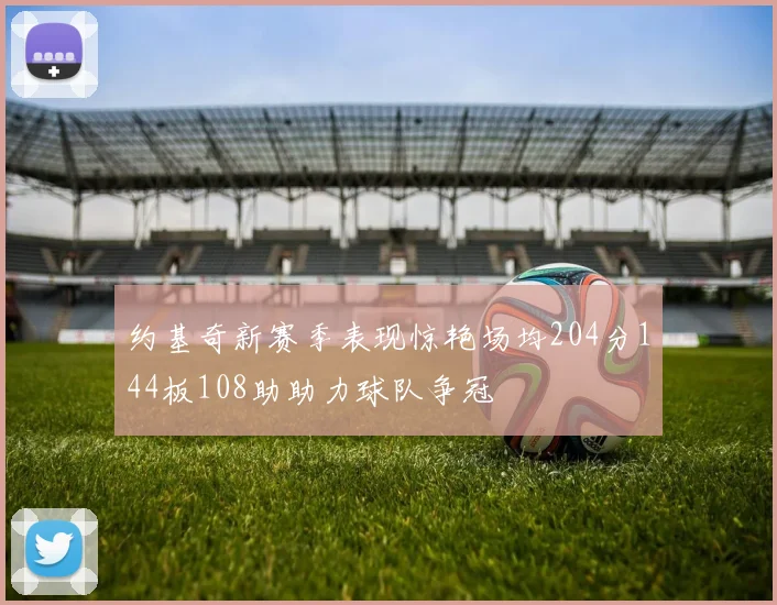 约基奇新赛季表现惊艳场均204分144板108助助力球队争冠