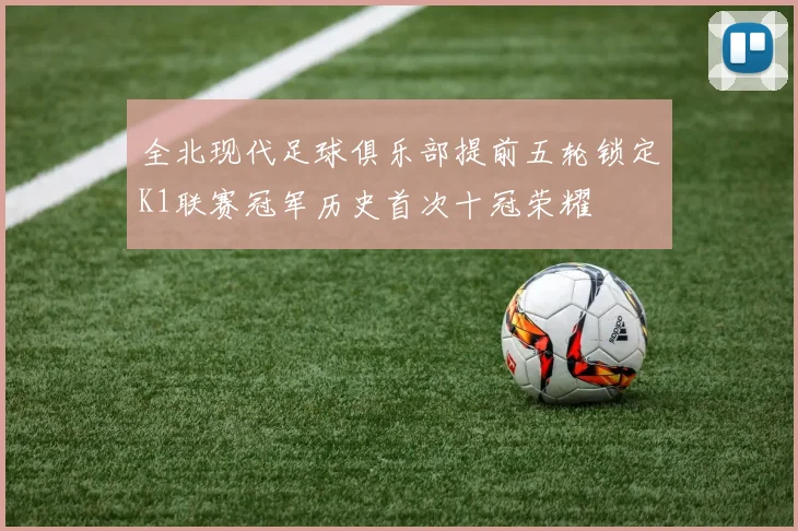 全北现代足球俱乐部提前五轮锁定K1联赛冠军历史首次十冠荣耀