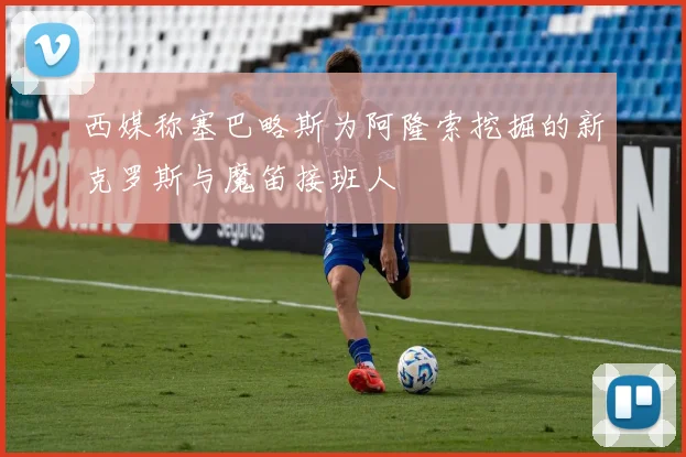 西媒称塞巴略斯为阿隆索挖掘的新克罗斯与魔笛接班人