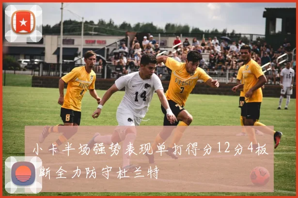 小卡半场强势表现单打得分12分4板3断全力防守杜兰特