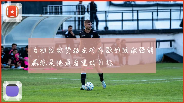 马祖拉称赞猛龙对布歇的致敬强调赢球是他最看重的目标