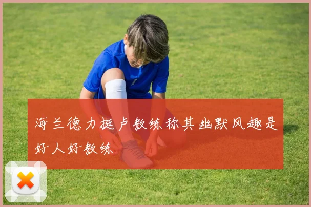 海兰德力挺卢教练称其幽默风趣是好人好教练
