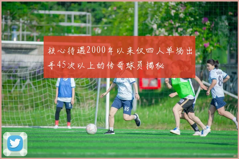 核心待遇2000年以来仅四人单场出手45次以上的传奇球员揭秘
