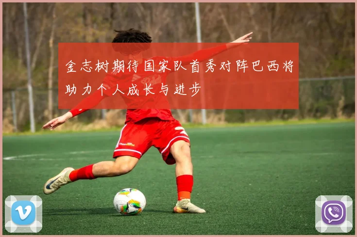 金志树期待国家队首秀对阵巴西将助力个人成长与进步