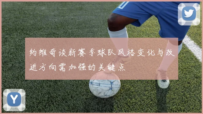约维奇谈新赛季球队风格变化与改进方向需加强的关键点