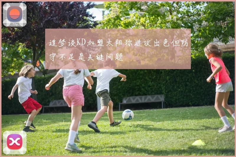 追梦谈KD加盟太阳称进攻出色但防守不足是关键问题