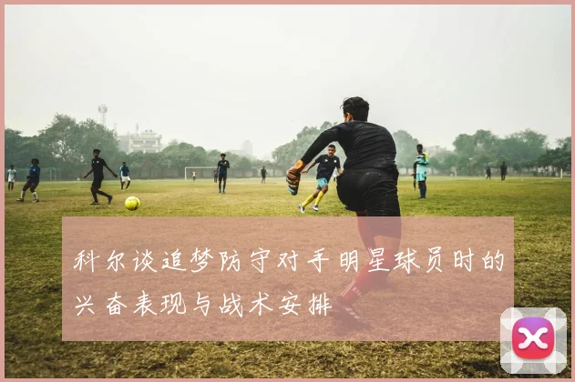 科尔谈追梦防守对手明星球员时的兴奋表现与战术安排