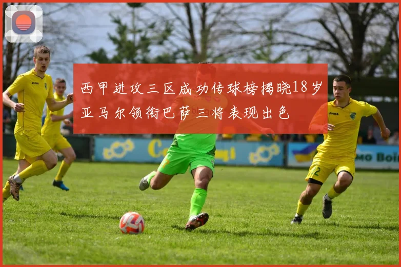 西甲进攻三区成功传球榜揭晓18岁亚马尔领衔巴萨三将表现出色