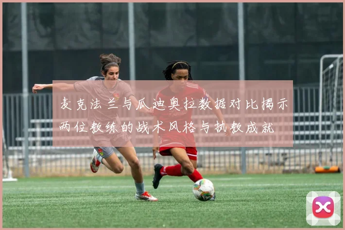 麦克法兰与瓜迪奥拉数据对比揭示两位教练的战术风格与执教成就