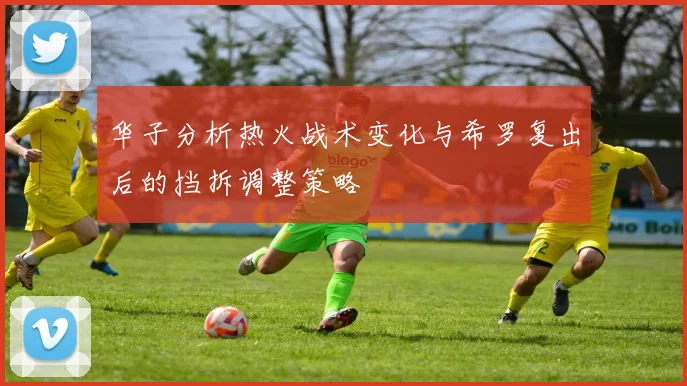 华子分析热火战术变化与希罗复出后的挡拆调整策略