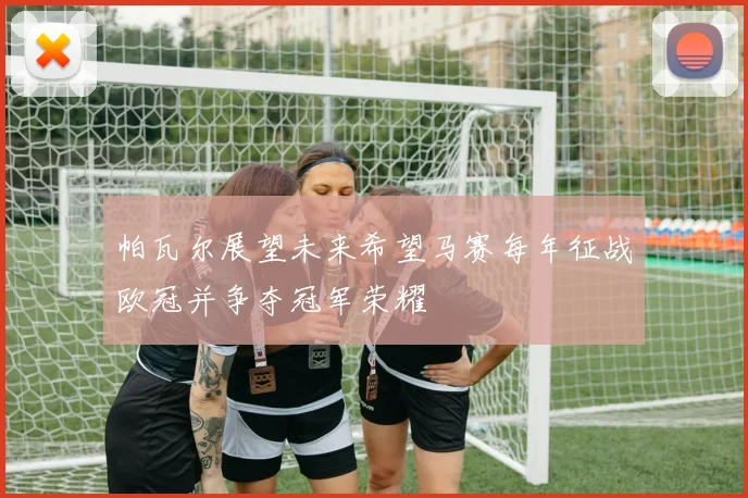 帕瓦尔展望未来希望马赛每年征战欧冠并争夺冠军荣耀