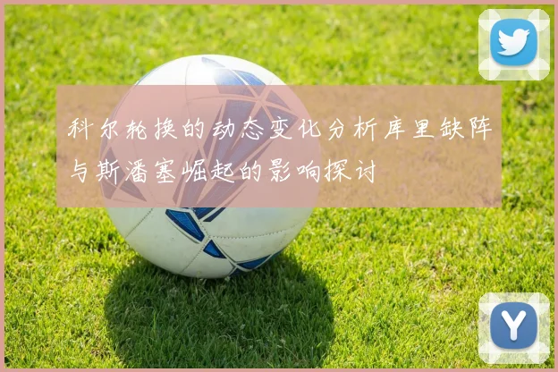 科尔轮换的动态变化分析库里缺阵与斯潘塞崛起的影响探讨