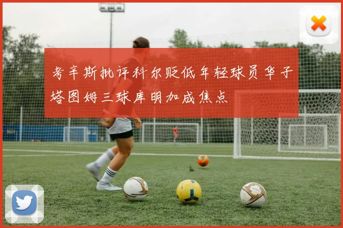 考辛斯批评科尔贬低年轻球员华子塔图姆三球库明加成焦点
