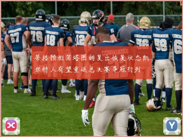 蒂格预测若塔图姆复出恢复状态凯尔特人有望重返总决赛争冠行列