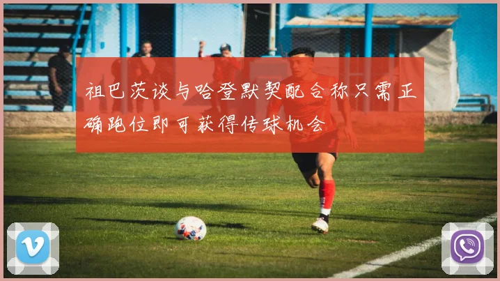 祖巴茨谈与哈登默契配合称只需正确跑位即可获得传球机会