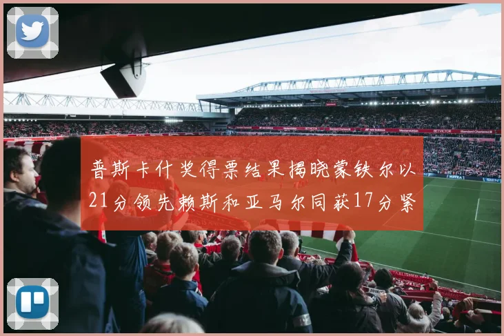 普斯卡什奖得票结果揭晓蒙铁尔以21分领先赖斯和亚马尔同获17分紧随其后