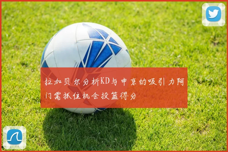 拉加贝尔分析KD与申京的吸引力阿门需抓住机会投篮得分