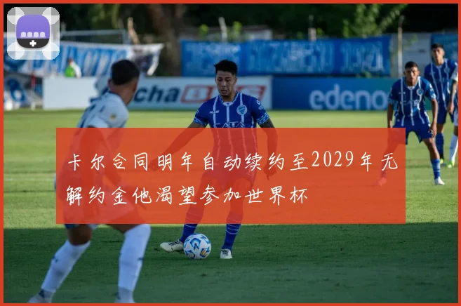 卡尔合同明年自动续约至2029年无解约金他渴望参加世界杯