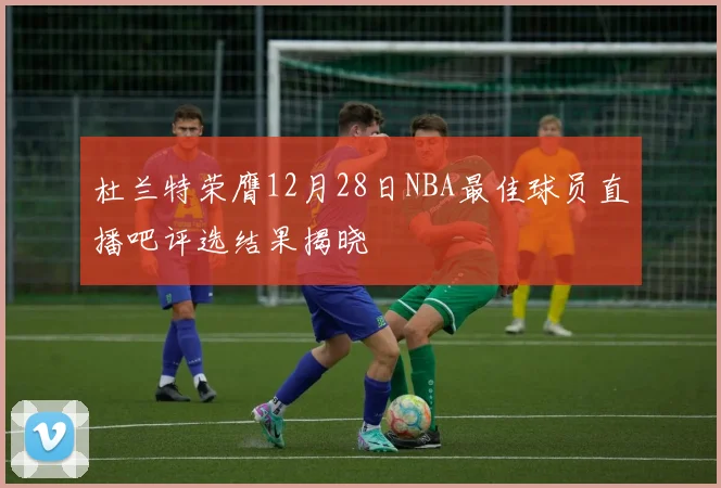 杜兰特荣膺12月28日NBA最佳球员直播吧评选结果揭晓