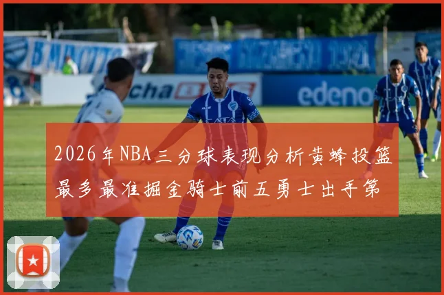 2026年NBA三分球表现分析黄蜂投篮最多最准掘金骑士前五勇士出手第二