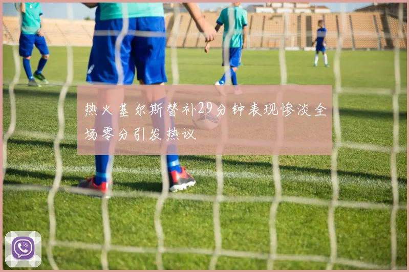 热火基尔斯替补29分钟表现惨淡全场零分引发热议