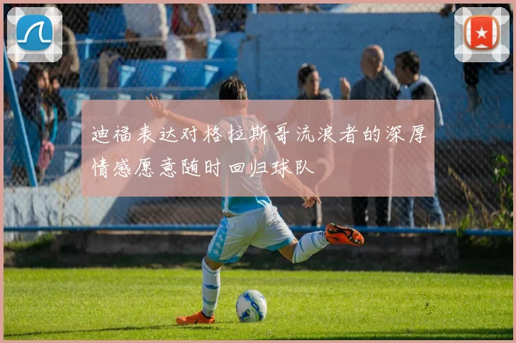 迪福表达对格拉斯哥流浪者的深厚情感愿意随时回归球队