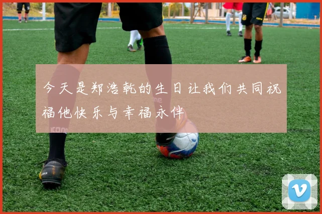 今天是郑浩乾的生日让我们共同祝福他快乐与幸福永伴