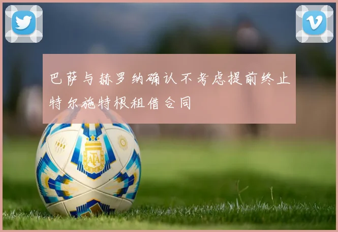 巴萨与赫罗纳确认不考虑提前终止特尔施特根租借合同