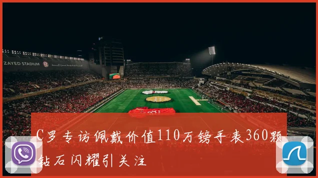 C罗专访佩戴价值110万镑手表360颗钻石闪耀引关注