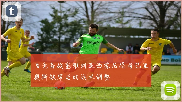 马竞备战塞维利亚西蒙尼思考巴里奥斯缺席后的战术调整