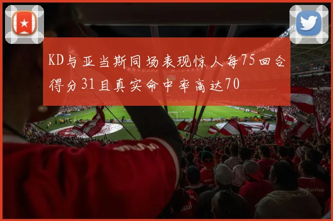 KD与亚当斯同场表现惊人每75回合得分31且真实命中率高达70
