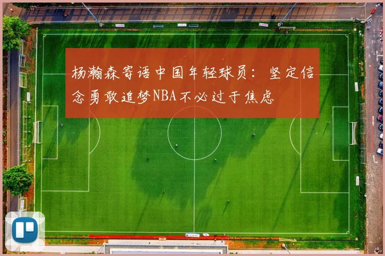 杨瀚森寄语中国年轻球员：坚定信念勇敢追梦NBA不必过于焦虑