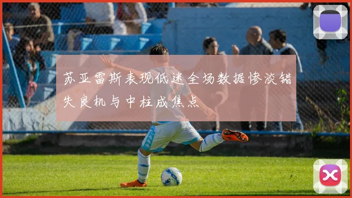 苏亚雷斯表现低迷全场数据惨淡错失良机与中柱成焦点