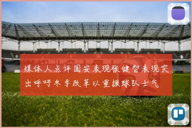 媒体人点评国安表现张健智表现突出呼吁冬季改革以重振球队士气