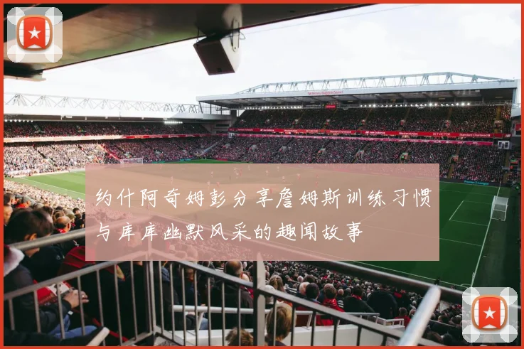 约什阿奇姆彭分享詹姆斯训练习惯与库库幽默风采的趣闻故事