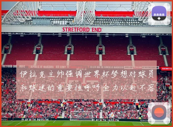 伊拉克主帅强调世界杯梦想对球员和球迷的重要性呼吁全力以赴不容忽视