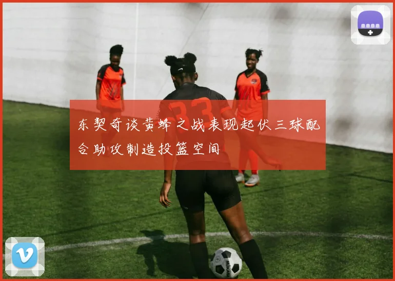 东契奇谈黄蜂之战表现起伏三球配合助攻制造投篮空间