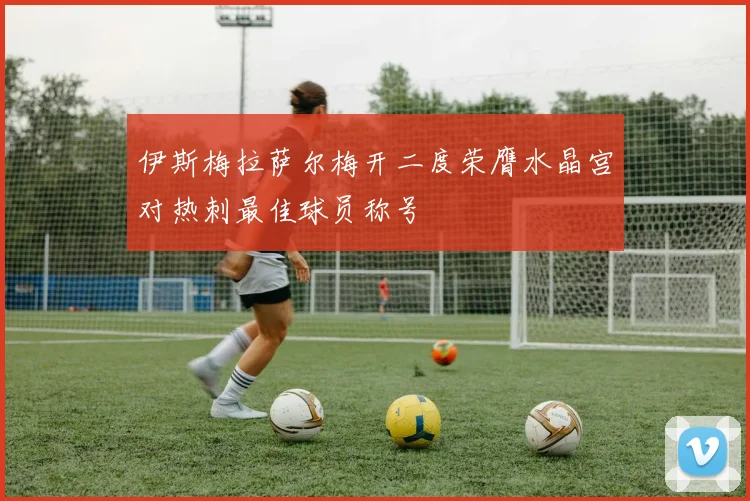 伊斯梅拉萨尔梅开二度荣膺水晶宫对热刺最佳球员称号