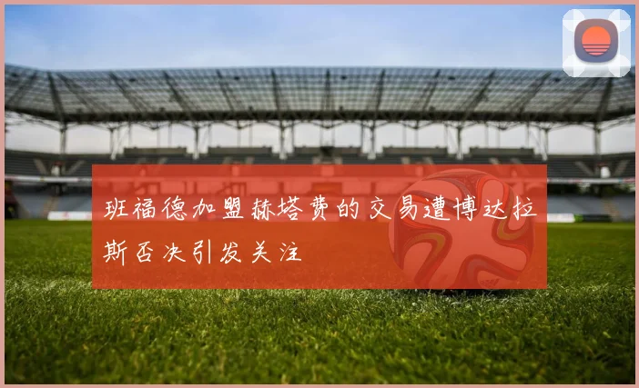 班福德加盟赫塔费的交易遭博达拉斯否决引发关注