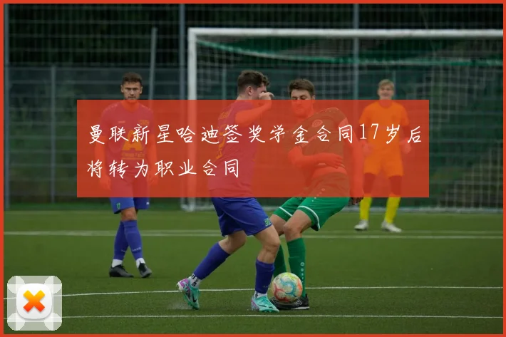 曼联新星哈迪签奖学金合同17岁后将转为职业合同