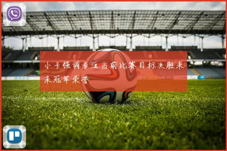 小卡强调专注当前比赛目标决胜未来冠军荣誉