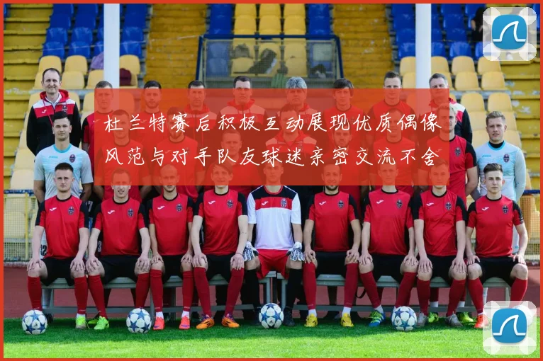 杜兰特赛后积极互动展现优质偶像风范与对手队友球迷亲密交流不舍离场