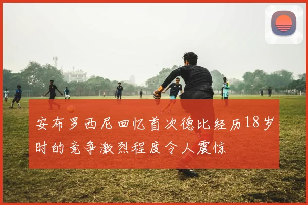 安布罗西尼回忆首次德比经历18岁时的竞争激烈程度令人震惊