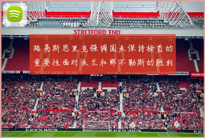 路易斯恩里克强调国米保持榜首的重要性面对米兰和那不勒斯的胜利