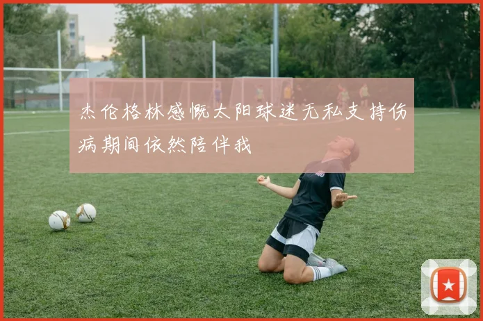 杰伦格林感慨太阳球迷无私支持伤病期间依然陪伴我