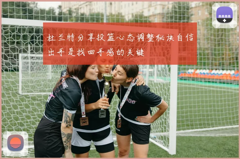 杜兰特分享投篮心态调整秘诀自信出手是找回手感的关键